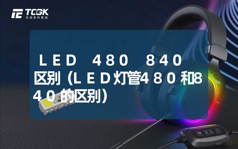 LED 480 840 区别（LED灯管480和840的区别）